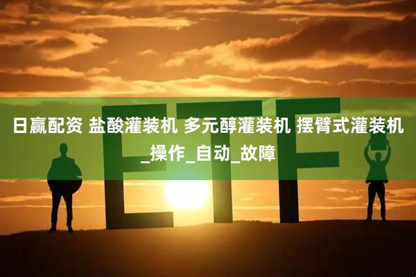 日赢配资 盐酸灌装机 多元醇灌装机 摆臂式灌装机_操作_自动_故障