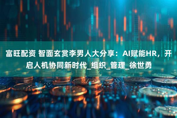 富旺配资 智面玄赏李男人大分享：AI赋能HR，开启人机协同新时代_组织_管理_徐世勇