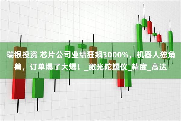 瑞银投资 芯片公司业绩狂飙3000%，机器人独角兽，订单爆了大爆！_激光陀螺仪_精度_高达