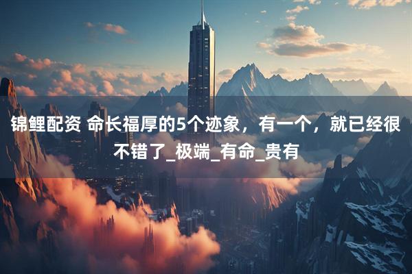 锦鲤配资 命长福厚的5个迹象，有一个，就已经很不错了_极端_有命_贵有