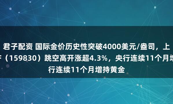 君子配资 国际金价历史性突破4000美元/盎司，上海金ETF（159830）跳空高开涨超4.3%，央行连续11个月增持黄金