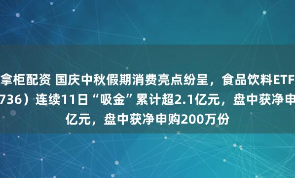 拿柜配资 国庆中秋假期消费亮点纷呈，食品饮料ETF天弘（159736）连续11日“吸金”累计超2.1亿元，盘中获净申购200万份
