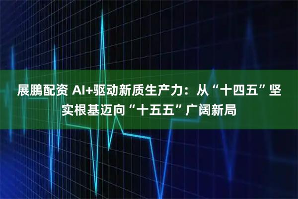 展鵬配资 AI+驱动新质生产力：从“十四五”坚实根基迈向“十五五”广阔新局