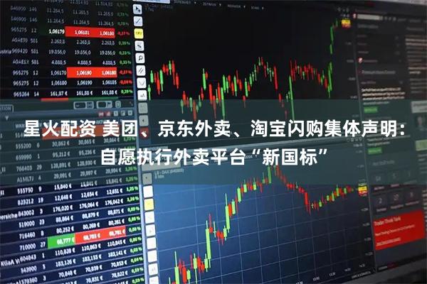 星火配资 美团、京东外卖、淘宝闪购集体声明：自愿执行外卖平台“新国标”