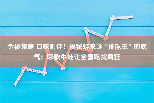 金橘策略 口味测评！揭秘蛙来哒“排队王”的底气：哪款牛蛙让全国吃货疯狂