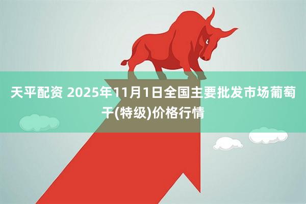 天平配资 2025年11月1日全国主要批发市场葡萄干(特级)价格行情