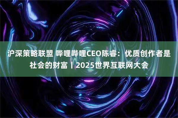 沪深策略联盟 哔哩哔哩CEO陈睿：优质创作者是社会的财富丨2025世界互联网大会