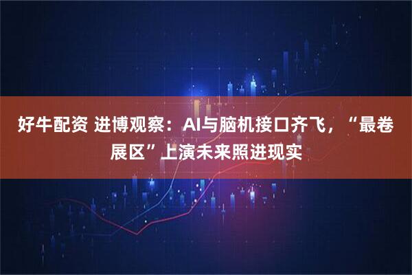 好牛配资 进博观察：AI与脑机接口齐飞，“最卷展区”上演未来照进现实