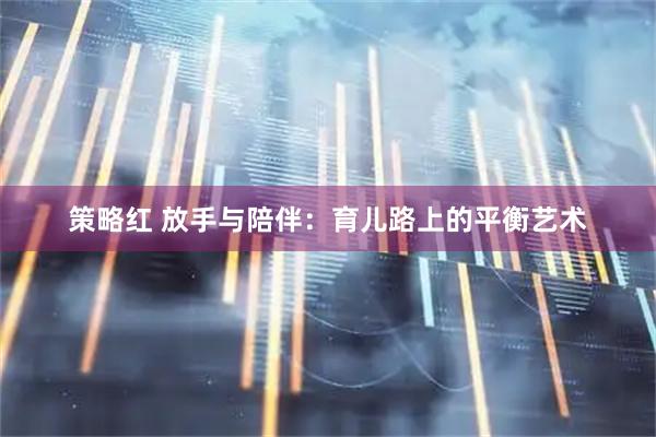 策略红 放手与陪伴：育儿路上的平衡艺术