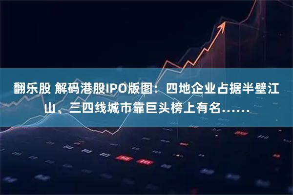 翻乐股 解码港股IPO版图：四地企业占据半壁江山、三四线城市靠巨头榜上有名……