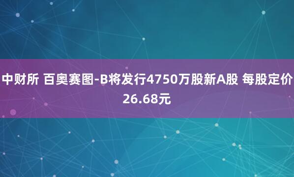 中财所 百奥赛图-B将发行4750万股新A股 每股定价26.68元