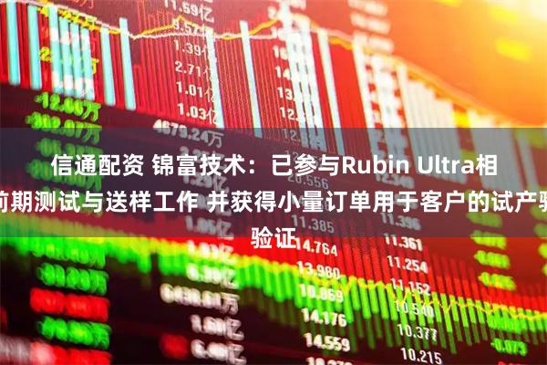 信通配资 锦富技术：已参与Rubin Ultra相关前期测试与送样工作 并获得小量订单用于客户的试产验证