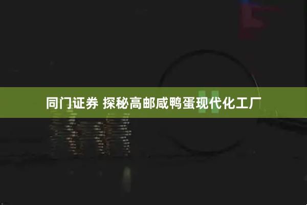 同门证券 探秘高邮咸鸭蛋现代化工厂
