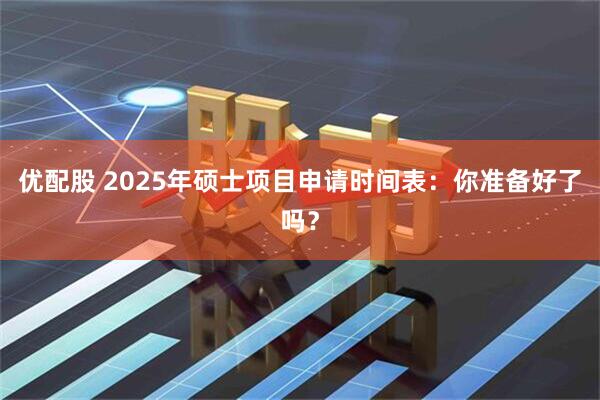 优配股 2025年硕士项目申请时间表：你准备好了吗？