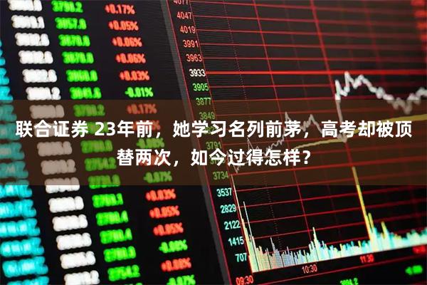 联合证券 23年前，她学习名列前茅，高考却被顶替两次，如今过得怎样？