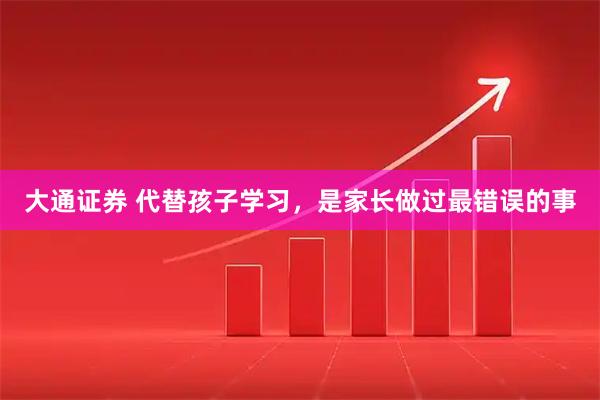 大通证券 代替孩子学习，是家长做过最错误的事